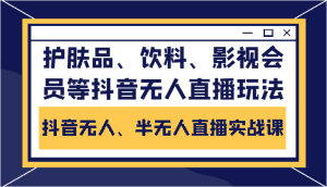 抖音无人、半无人直播实战课，护肤品、饮料、影视会员等抖音无人直播玩法-优优云创