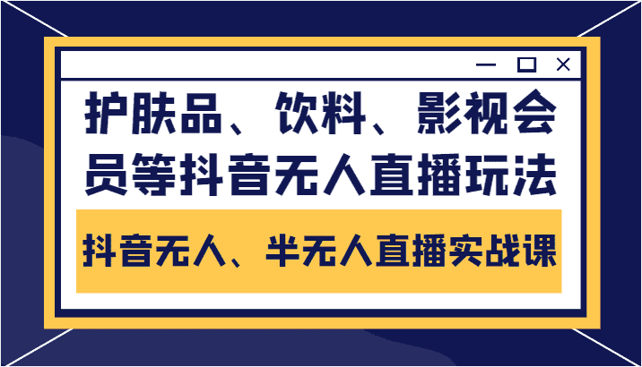 抖音无人、半无人直播实战课，护肤品、饮料、影视会员等抖音无人直播玩法-优优云创