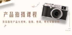 产品拍摄课程，教你拍好产品小视频，拍摄，剪辑，用光实操技巧-优优云创