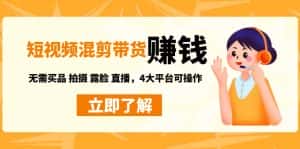 短视频带货赚钱混剪特训营：无需囤货发货 拍摄 露脸 直播，4大平台可操作-优优云创