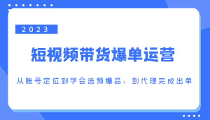 2023短视频带货爆单运营,从账号定位到学会选预爆品,到代理完成出单(价值1250元)-优优云创网