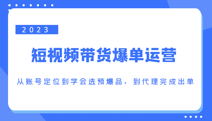 2023短视频带货爆单运营,从账号定位到学会选预爆品,到代理完成出单(价值1250元)-优优云创网