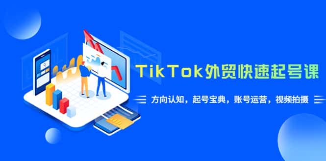 （6000期）TikTok/外贸·快速起号课，方向认知，起号宝典，账号运营，视频拍摄(33节)-优优云创