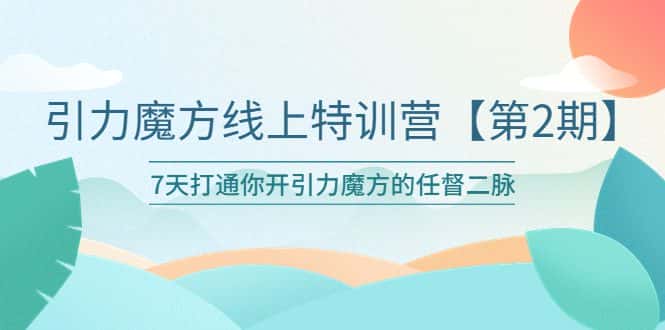 （6004期）引力魔方线上特训营【第二期】五月新课，7天打通你开引力魔方的任督二脉-优优云创