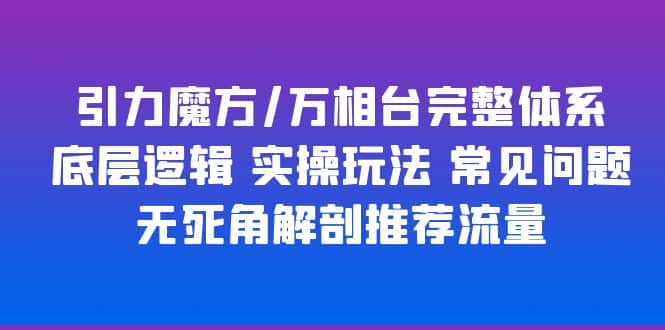 （6015期）引力魔方/万相台完整体系 底层逻辑 实操玩法 常见问题 无死角解剖推荐流量-副业吧