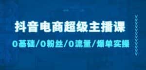 抖音电商超级主播课：0基础、0粉丝、0流量、爆单实操！-优优云创