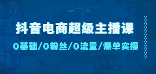 抖音电商超级主播课：0基础、0粉丝、0流量、爆单实操！-优优云创