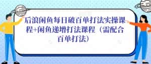 后浪闲鱼每日破百单打法实操课程+闲鱼递增打法课程（需配合百单打法）-优优云创网