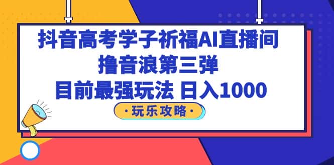 （6098期）抖音高考学子祈福AI直播间，撸音浪第三弹，目前最强玩法，轻松日入1000-优优云创