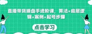 直播带货操盘手进阶课，算法+底层逻辑+案例+起号步骤-优优云创