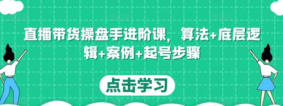 直播带货操盘手进阶课，算法+底层逻辑+案例+起号步骤-优优云创