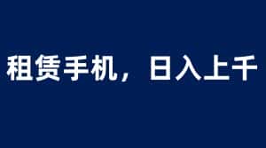 （6116期）租赁手机蓝海项目，轻松到日入上千，小白0成本直接上手-优优云创