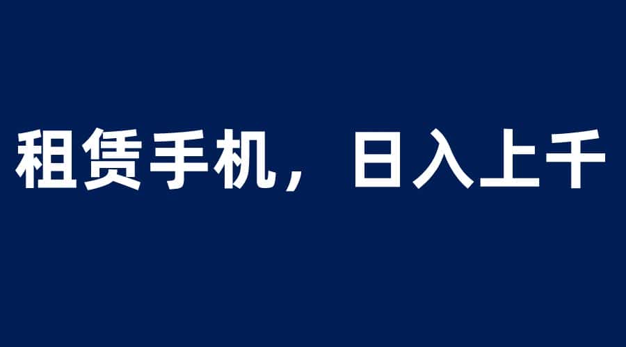 （6116期）租赁手机蓝海项目，轻松到日入上千，小白0成本直接上手-优优云创