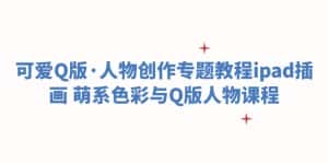 （6129期）可爱Q版·人物创作专题教程ipad插画 萌系色彩与Q版人物课程-优优云创