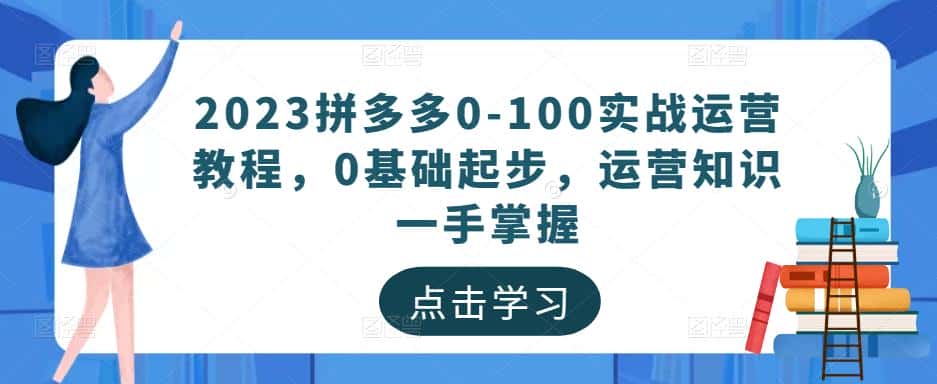 2023拼多多0-100实战运营教程，0基础起步，运营知识一手掌握-优优云创