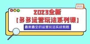 （6139期）2023全新【多多运营玩法系列课】，最新最全的运营玩法，50节实战教程-副业吧