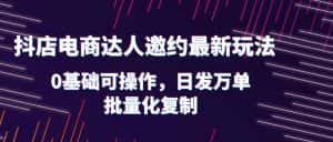 （6153期）抖店电商达人邀约最新玩法，0基础可操作，日发万单，批量化复制！-副业吧