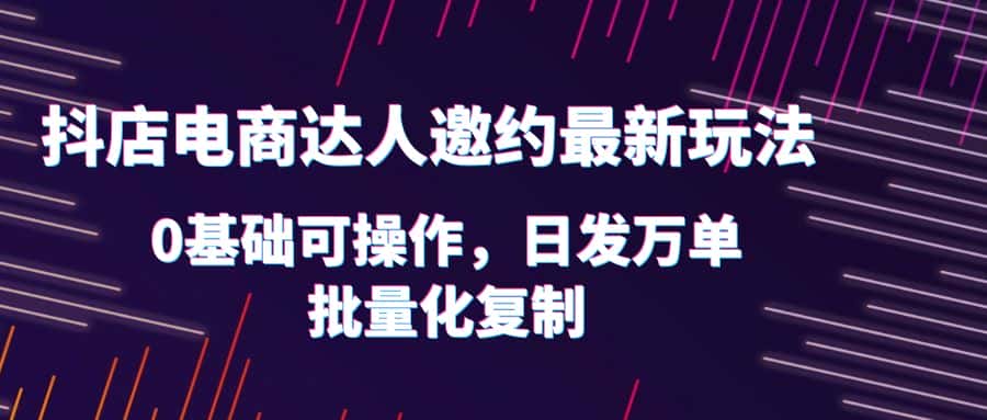 （6153期）抖店电商达人邀约最新玩法，0基础可操作，日发万单，批量化复制！-副业吧