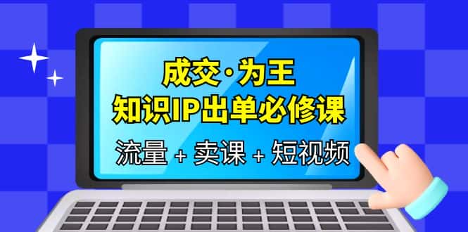 （6159期）成交·为王，知识·IP出单必修课（流量+卖课+短视频）-优优云创