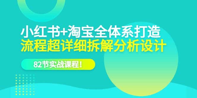 （6172期）小红书+淘宝·全体系打造，流程超详细拆解分析设计，82节实战课程！-优优云创