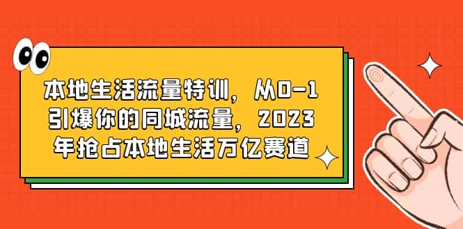 （6183期）本地生活流量特训，从0-1引爆你的同城流量，2023年抢占本地生活万亿赛道-副业吧
