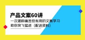 产品文案60讲：一次堪称痛苦但有用的文案学习助你突飞猛进（配送资料）-优优云创