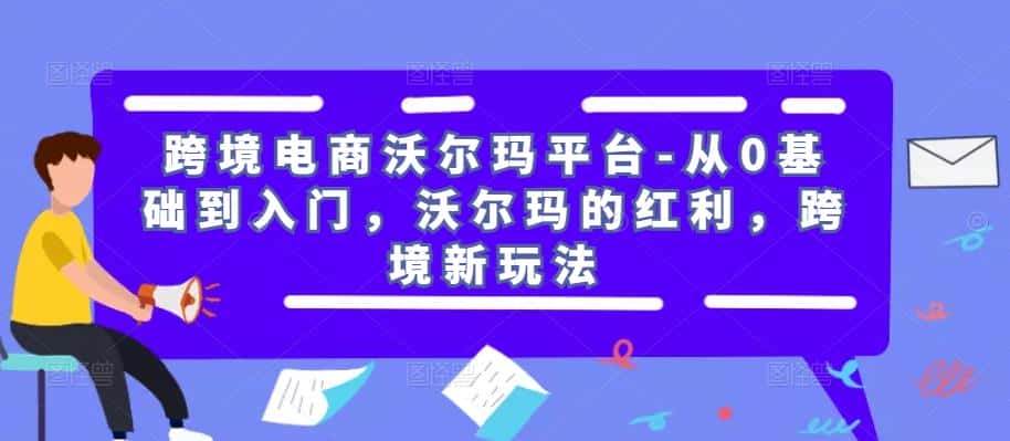 跨境电商沃尔玛平台-从0基础到入门，沃尔玛的红利，跨境新玩法-优优云创