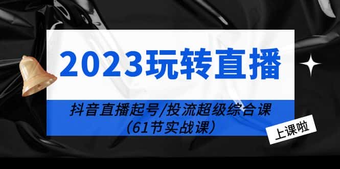 （6191期）2023玩转直播线上课：抖音直播起号-投流超级干货（61节实战课）-优优云创