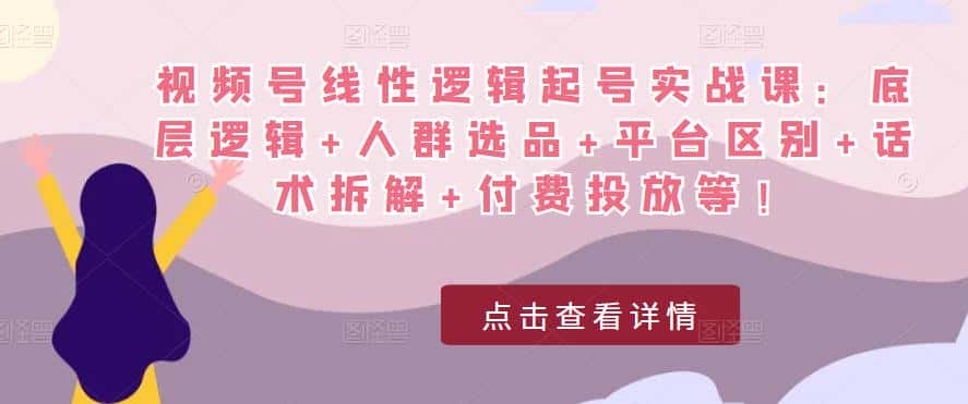 视频号线性逻辑起号实战课：底层逻辑+人群选品+平台区别+话术拆解+付费投放等！-优优云创