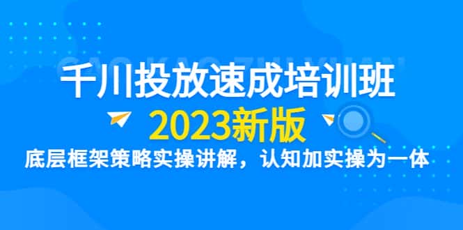 （6205期）千川投放速成培训班【2023新版】底层框架策略实操讲解，认知加实操为一体-优优云创