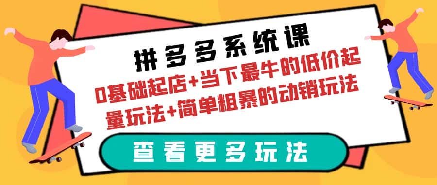 （6217期）拼多多系统课：0基础起店+当下最牛的低价起量玩法+简单粗暴的动销玩法-副业吧