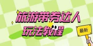 （6238期）旅游带券达人玩法教程：0粉开通达人团购，旅游达人0粉可变现（7节课）-优优云创