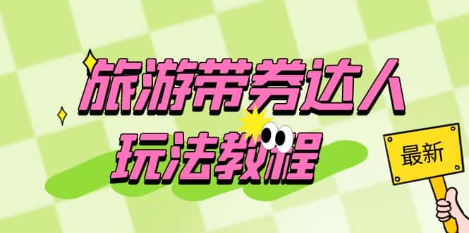 （6238期）旅游带券达人玩法教程：0粉开通达人团购，旅游达人0粉可变现（7节课）-优优云创