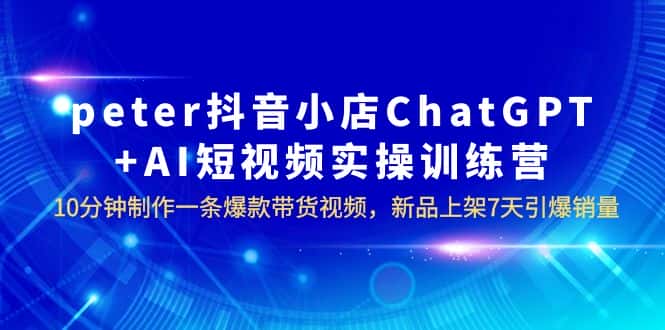 （6242期）peter抖音小店ChatGPT+AI短视频实训 10分钟做一条爆款带货视频 7天引爆销量-副业吧