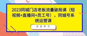 2023同城门店老板流量破局课（短视频+直播间+员工号），同城号系统运营课-优优云创