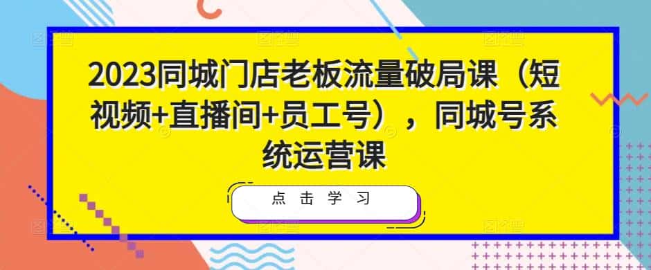 2023同城门店老板流量破局课（短视频+直播间+员工号），同城号系统运营课-优优云创