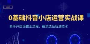 （6260期）0基础抖音小店运营实战课，新手开店设置全流程，截流选品玩法技术-副业吧