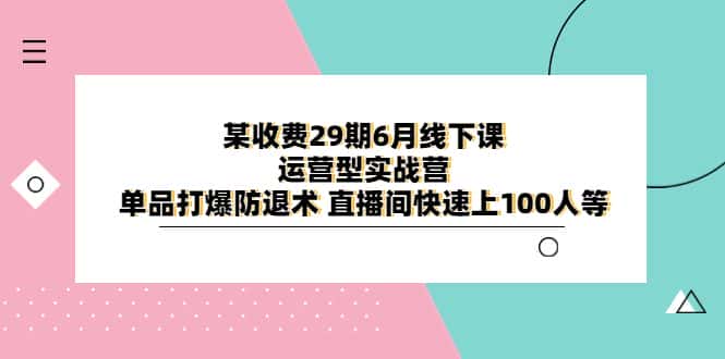 （6267期）某收费29期6月线下课-运营型实战营 单品打爆防退术 直播间快速上100人等-优优云创