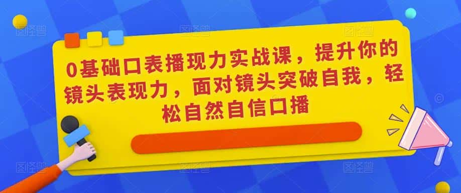 0基础口表播‬现力实战课，提升你的镜头表现力，面对镜头突破自我，轻松自然自信口播-优优云创