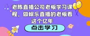 老陈直播公司老板学习课程，做娱乐直播的老板看这个-优优云创网