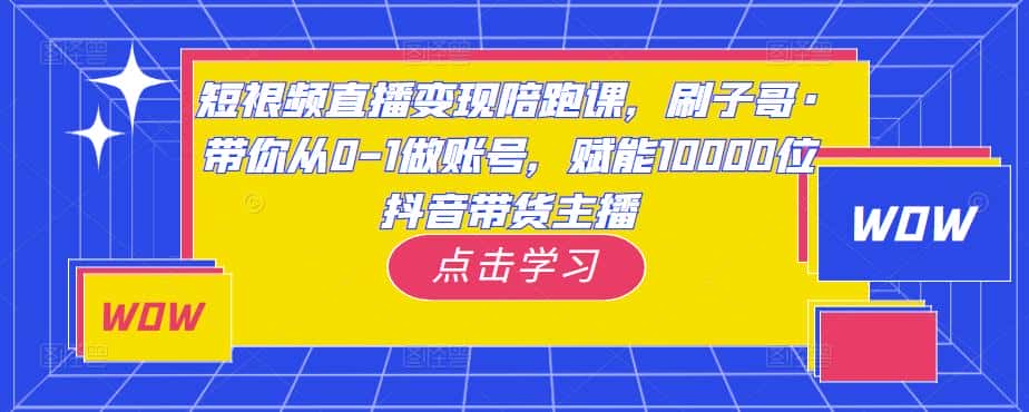 短视频直播变现陪跑课,刷子哥·带你从0-1做账号,赋能10000位抖音带货主播-优优云创网