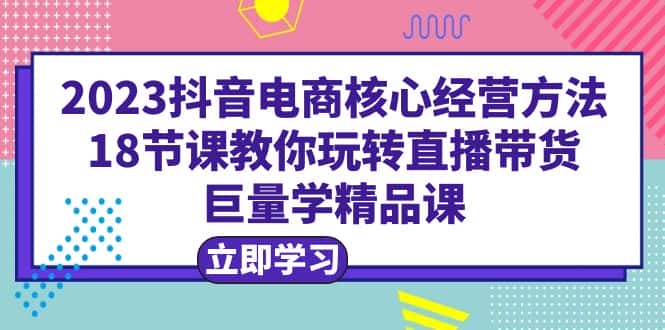 （6309期）2023抖音电商核心经营方法：18节课教你玩转直播带货，巨量学精品课-优优云创