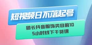 （6311期）短视频日不落起号【6月11线下课】团长抖音服饰类目前10 5小时线下干货课-副业吧