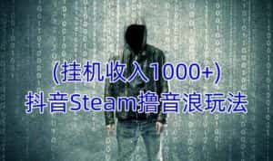 抖音Steam撸音浪玩法，挂机一天收入1000+不露脸 不说话 不封号 社恐人群福音-优优云创