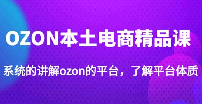 老迟·OZON本土电商精品课,系统的讲解ozon的平台,学完可独自运营ozon的店铺-优优云创