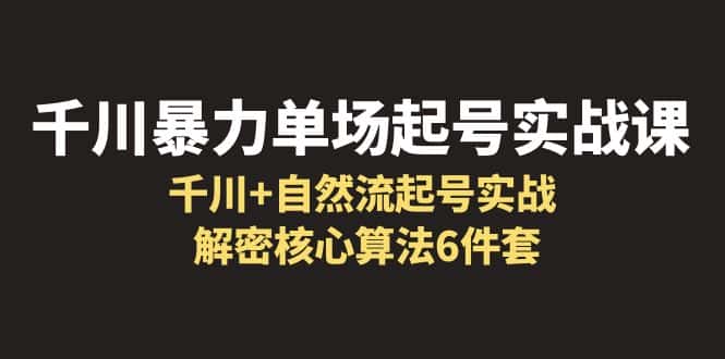 （6317期）千川暴力单场·起号实战课：千川+自然流起号实战， 解密核心算法6件套-优优云创