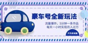 （6368期）豪车号全新玩法，流量爆炸，5分钟一条作品，每天一小时实现月入过万-优优云创