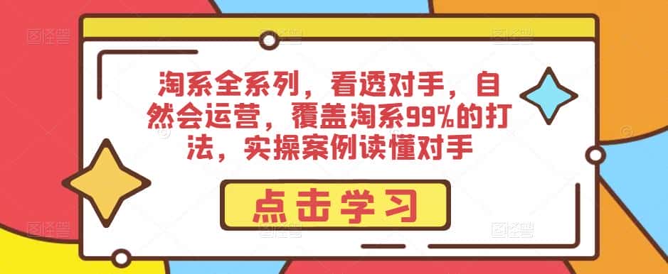 淘系全系列，看透对手，自然会运营，覆盖淘系99%的打法，实操案例读懂对手-优优云创