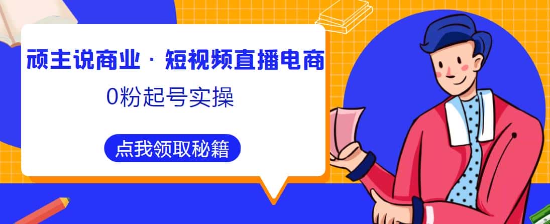 顽主说商业·短视频直播电商0粉起号实操，超800分钟超强实操干活，高效时间、快速落地拿成果-优优云创