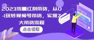 2023流量红利带货，从0-1玩转视频号带货，实操7大带货流程-优优云创